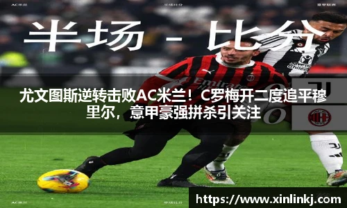 尤文图斯逆转击败AC米兰！C罗梅开二度追平穆里尔，意甲豪强拼杀引关注