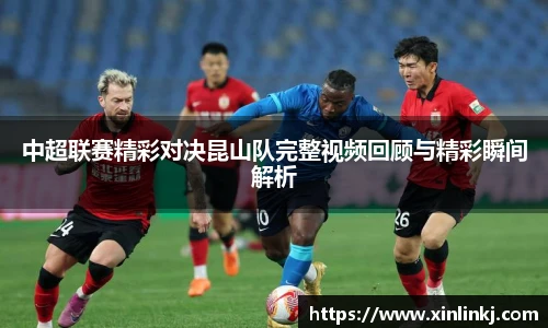 中超联赛精彩对决昆山队完整视频回顾与精彩瞬间解析