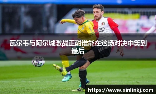瓦尔韦与阿尔城激战正酣谁能在这场对决中笑到最后