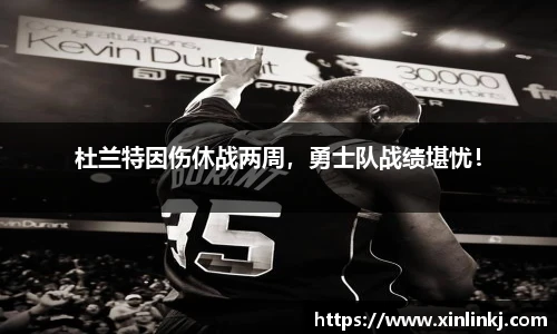 杜兰特因伤休战两周，勇士队战绩堪忧！