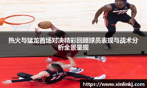 热火与猛龙首场对决精彩回顾球员表现与战术分析全景呈现