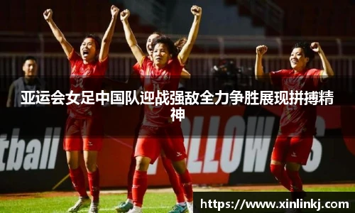 亚运会女足中国队迎战强敌全力争胜展现拼搏精神