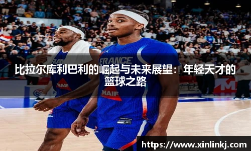 比拉尔库利巴利的崛起与未来展望：年轻天才的篮球之路