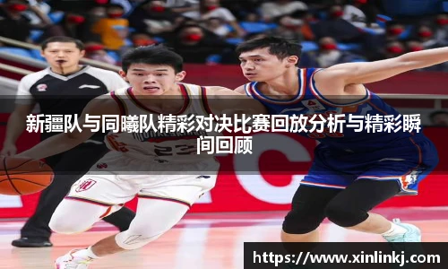 新疆队与同曦队精彩对决比赛回放分析与精彩瞬间回顾