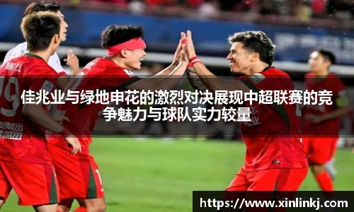 佳兆业与绿地申花的激烈对决展现中超联赛的竞争魅力与球队实力较量