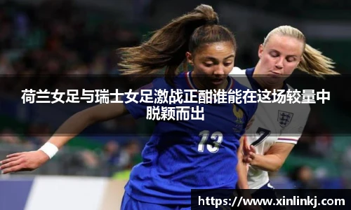 荷兰女足与瑞士女足激战正酣谁能在这场较量中脱颖而出