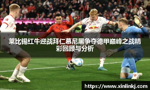 莱比锡红牛迎战拜仁慕尼黑争夺德甲巅峰之战精彩回顾与分析
