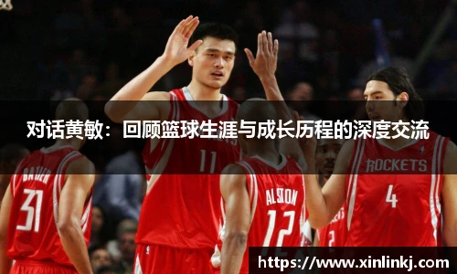 对话黄敏：回顾篮球生涯与成长历程的深度交流