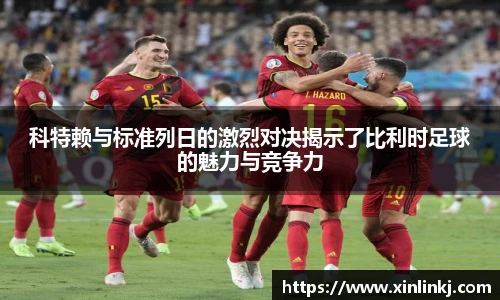 科特赖与标准列日的激烈对决揭示了比利时足球的魅力与竞争力