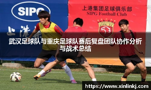 武汉足球队与重庆足球队赛后复盘团队协作分析与战术总结